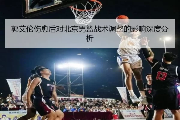 郭艾伦伤愈后对北京男篮战术调整的影响深度分析