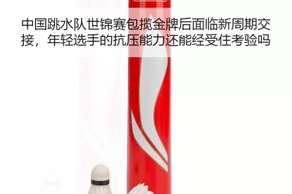 中国跳水队世锦赛包揽金牌后面临新周期交接，年轻选手的抗压能力还能经受住考验吗